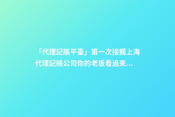 「代理記賬平臺」第一次接觸上海代理記賬公司你的老板看過來！